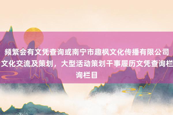 频繁会有文凭查询或南宁市趣枫文化传播有限公司,文化交流及策划,大型活动策划干事履历文凭查询栏目